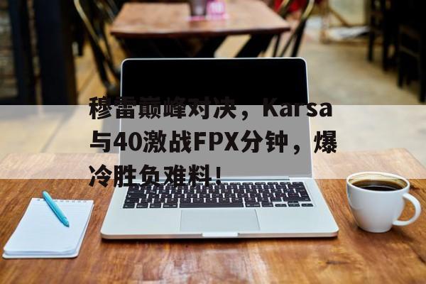 穆雷巅峰对决，Karsa与40激战FPX分钟，爆冷胜负难料！九游手游下载中心
